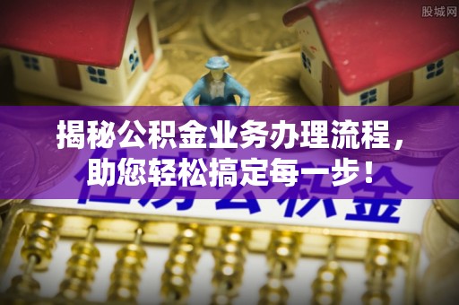 枣强揭秘公积金业务办理流程，助您轻松搞定每一步！