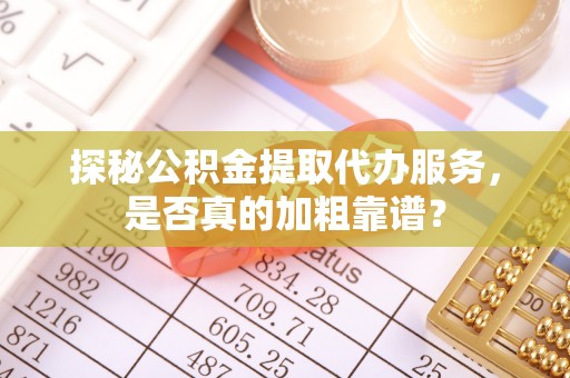 枣强探秘公积金提取代办服务，是否真的加粗靠谱？