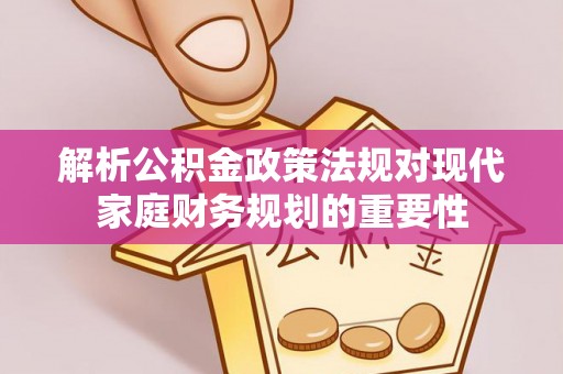 枣强解析公积金政策法规对现代家庭财务规划的重要性