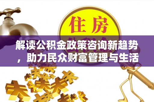 枣强解读公积金政策咨询新趋势，助力民众财富管理与生活规划