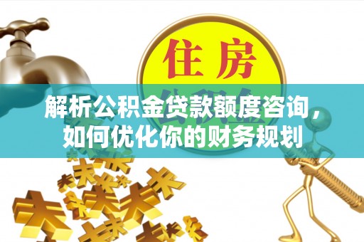 枣强解析公积金贷款额度咨询，如何优化你的财务规划