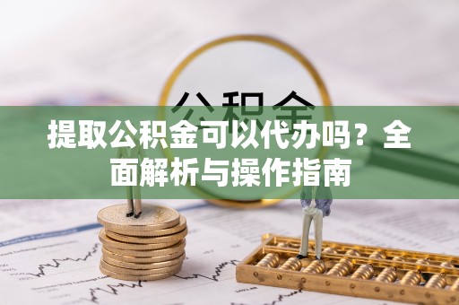枣强提取公积金可以代办吗？全面解析与操作指南
