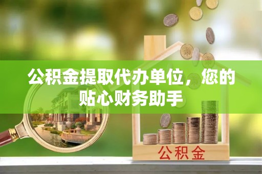 枣强公积金提取代办单位，您的贴心财务助手
