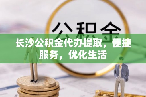 枣强长沙公积金代办提取，便捷服务，优化生活