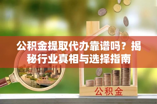 枣强公积金提取代办靠谱吗？揭秘行业真相与选择指南
