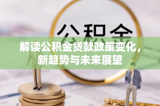 枣强解读公积金贷款政策变化，新趋势与未来展望