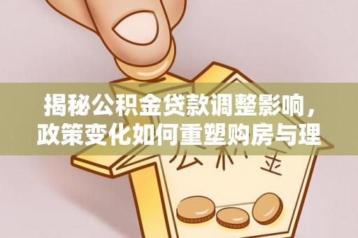 枣强揭秘公积金贷款调整影响，政策变化如何重塑购房与理财规划