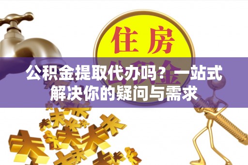 枣强公积金提取代办吗？一站式解决你的疑问与需求
