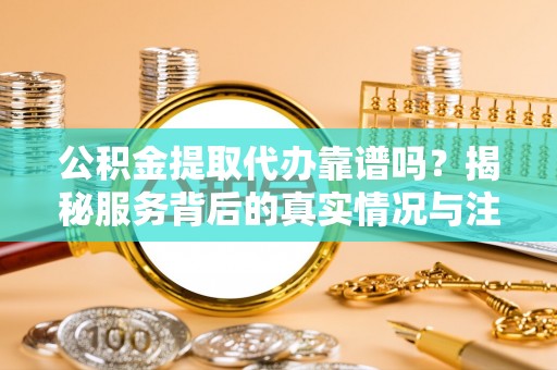 枣强公积金提取代办靠谱吗？揭秘服务背后的真实情况与注意事项