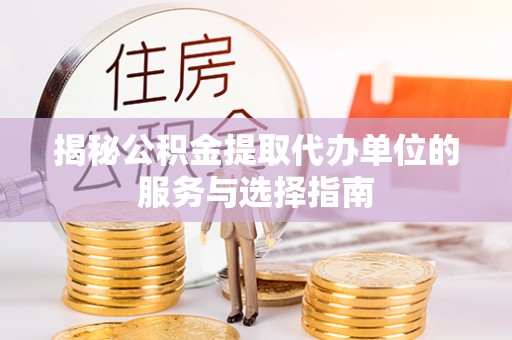 枣强揭秘公积金提取代办单位的服务与选择指南
