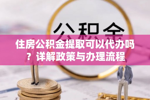 枣强住房公积金提取可以代办吗？详解政策与办理流程