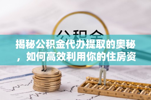 枣强揭秘公积金代办提取的奥秘，如何高效利用你的住房资金