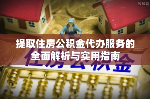 枣强提取住房公积金代办服务的全面解析与实用指南