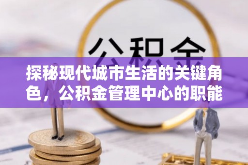 枣强探秘现代城市生活的关键角色，公积金管理中心的职能与影响