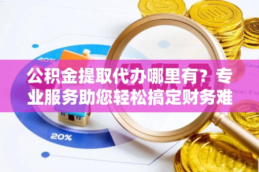 枣强公积金提取代办哪里有？专业服务助您轻松搞定财务难题