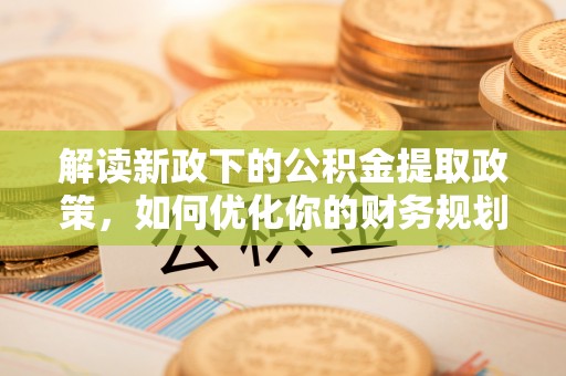 枣强解读新政下的公积金提取政策，如何优化你的财务规划