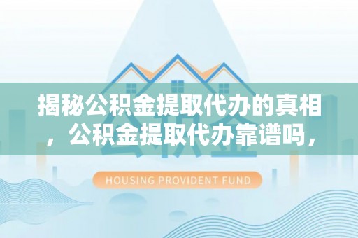 枣强揭秘公积金提取代办的真相，公积金提取代办靠谱吗，如何选择专业服务？