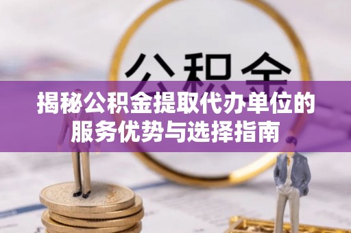 枣强揭秘公积金提取代办单位的服务优势与选择指南