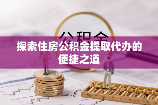 枣强探索住房公积金提取代办的便捷之道