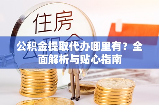 枣强公积金提取代办哪里有？全面解析与贴心指南