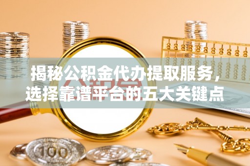 枣强揭秘公积金代办提取服务，选择靠谱平台的五大关键点