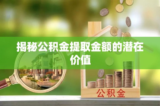 枣强揭秘公积金提取金额的潜在价值