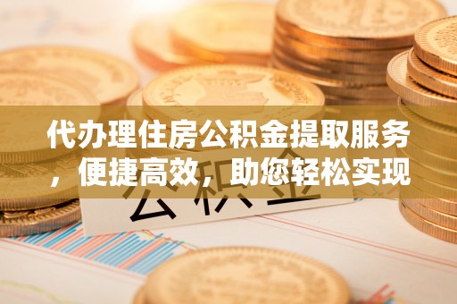 枣强代办理住房公积金提取服务，便捷高效，助您轻松实现资金规划