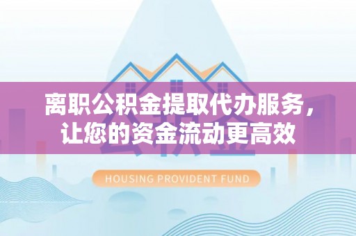枣强离职公积金提取代办服务，让您的资金流动更高效