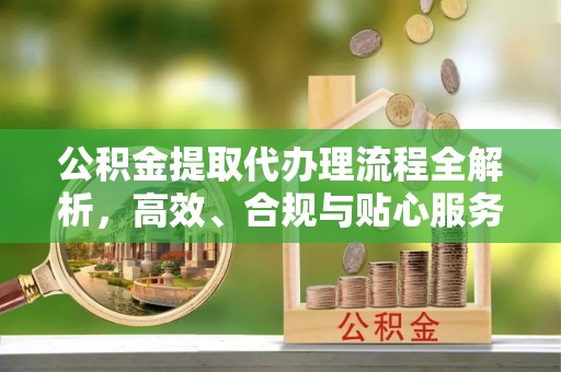 枣强公积金提取代办理流程全解析，高效、合规与贴心服务