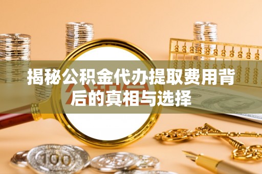 枣强揭秘公积金代办提取费用背后的真相与选择