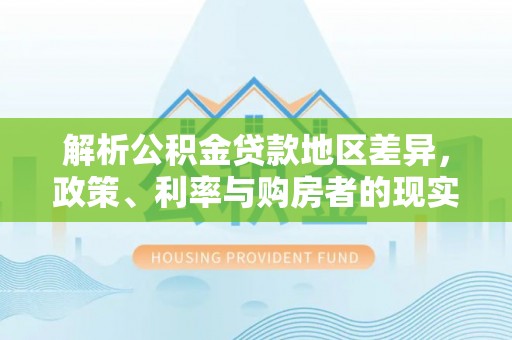 枣强解析公积金贷款地区差异，政策、利率与购房者的现实选择