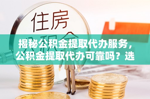 枣强揭秘公积金提取代办服务，公积金提取代办可靠吗？选择需谨慎