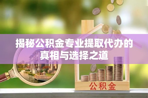 枣强揭秘公积金专业提取代办的真相与选择之道