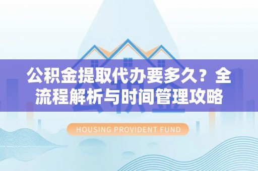 枣强公积金提取代办要多久？全流程解析与时间管理攻略