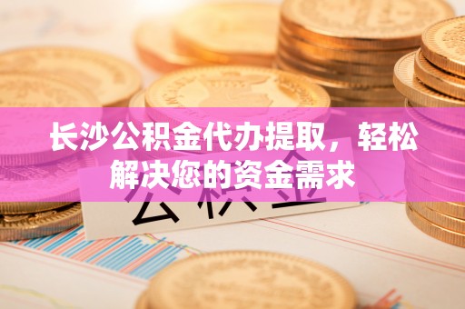 枣强长沙公积金代办提取，轻松解决您的资金需求