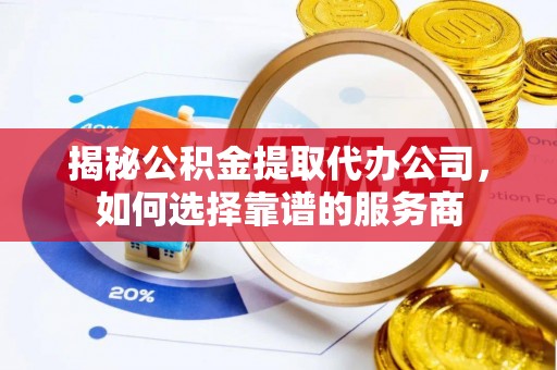 枣强揭秘公积金提取代办公司，如何选择靠谱的服务商