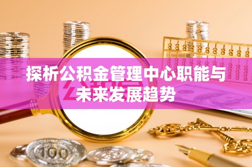 枣强探析公积金管理中心职能与未来发展趋势