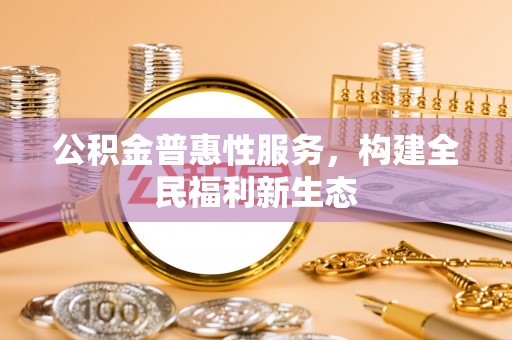 枣强公积金普惠性服务，构建全民福利新生态