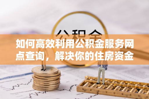 枣强如何高效利用公积金服务网点查询，解决你的住房资金难题