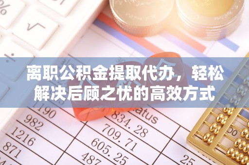 枣强离职公积金提取代办，轻松解决后顾之忧的高效方式