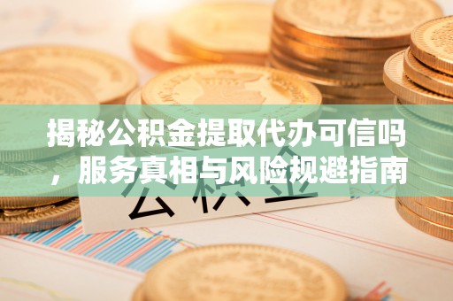 枣强揭秘公积金提取代办可信吗，服务真相与风险规避指南