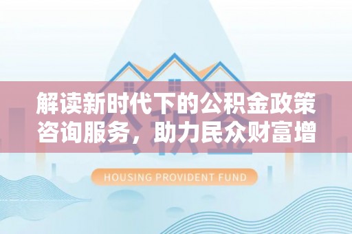 枣强解读新时代下的公积金政策咨询服务，助力民众财富增值与安居梦想