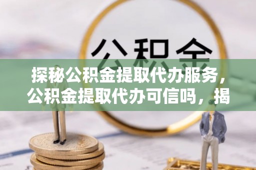 枣强探秘公积金提取代办服务，公积金提取代办可信吗，揭秘真相与选择指南