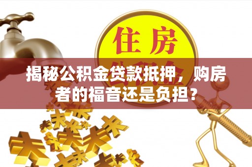 枣强揭秘公积金贷款抵押，购房者的福音还是负担？