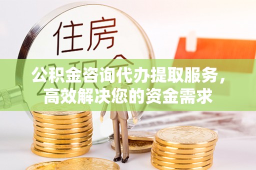 枣强公积金咨询代办提取服务，高效解决您的资金需求