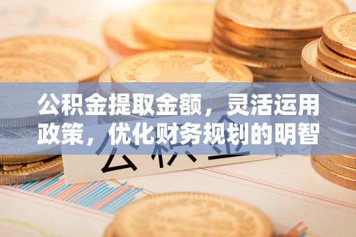 枣强公积金提取金额，灵活运用政策，优化财务规划的明智选择