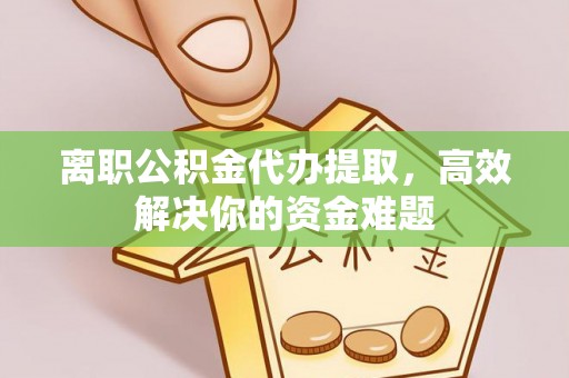 枣强离职公积金代办提取，高效解决你的资金难题