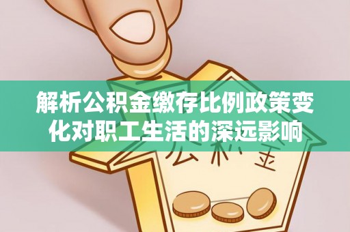 枣强解析公积金缴存比例政策变化对职工生活的深远影响