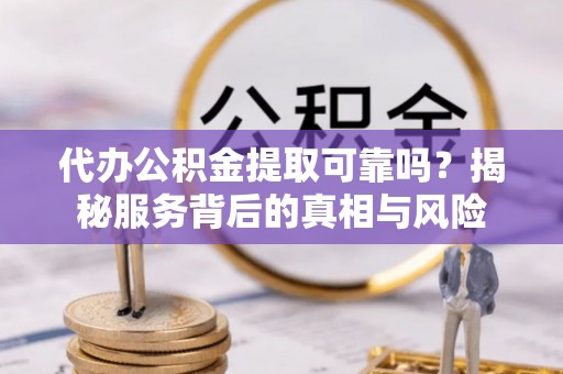 枣强代办公积金提取可靠吗？揭秘服务背后的真相与风险