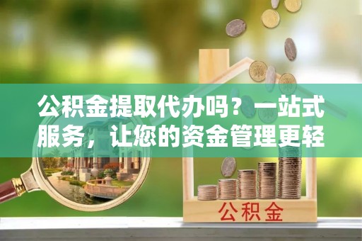 枣强公积金提取代办吗？一站式服务，让您的资金管理更轻松
